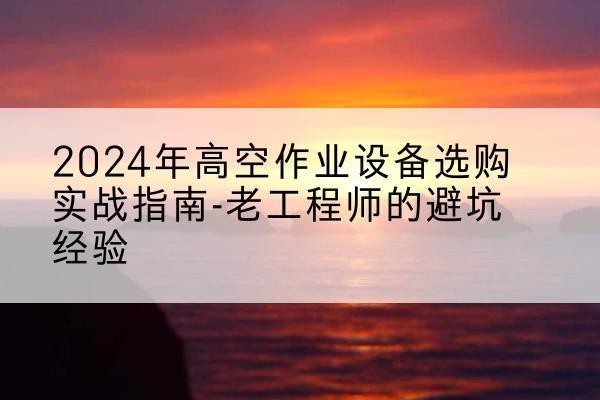 石首高空作业升降机厂家推荐-2024年高空作业设备选购实战指南-老工程师的避坑经验