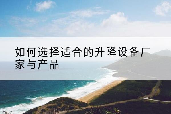 石首电动升降平台厂家-如何选择适合的升降设备厂家与产品