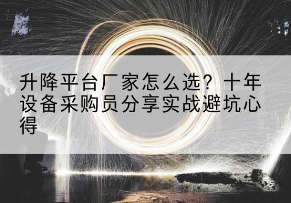 石首升降平台厂家-怎么选？十年设备采购员分享实战避坑心得