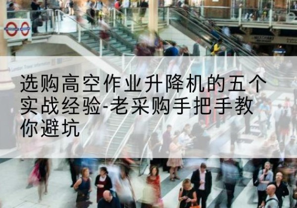 石首高空作业升降机厂家-选购高空作业升降机的五个实战经验-老采购手把手教你避坑