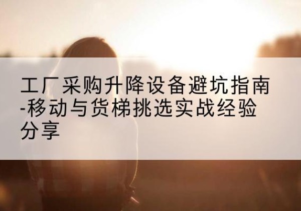 石首移动式升降机怎么选-工厂采购升降设备避坑指南-移动与货梯挑选实战经验分享