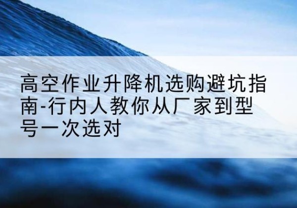 石首升降平台厂家-高空作业升降机选购避坑指南-行内人教你从厂家到型号一次选对
