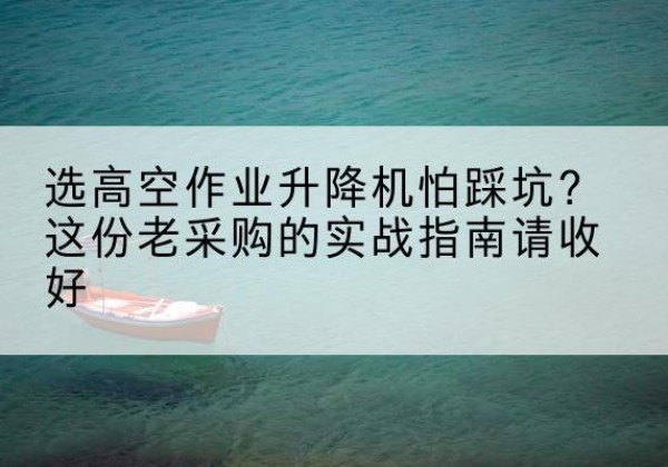 石首高空作业升降机厂家推荐-选高空作业升降机怕踩坑？这份老采购的实战指南请收好