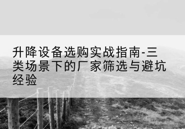 石首移动式升降机厂家推荐-升降设备选购实战指南-三类场景下的厂家筛选与避坑经验
