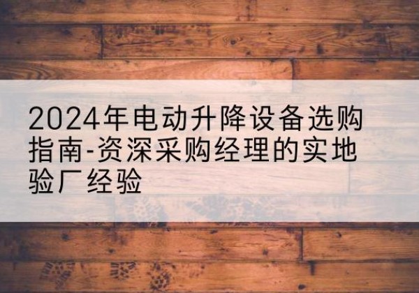 石首电动剪叉升降平台厂家-2024年电动升降设备选购指南-资深采购经理的实地验厂经验