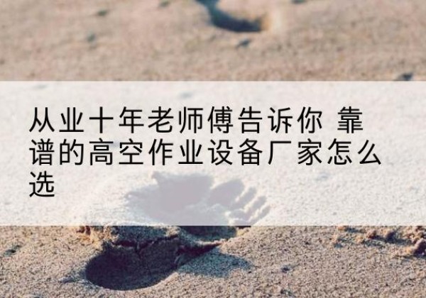 石首高空作业升降机厂家推荐-从业十年老师傅告诉你 靠谱的高空作业设备厂家怎么选