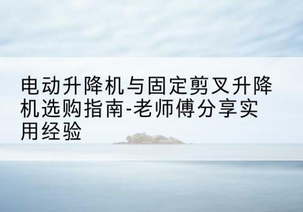 石首电动升降机怎么选-电动升降机与固定剪叉升降机选购指南-老师傅分享实用经验