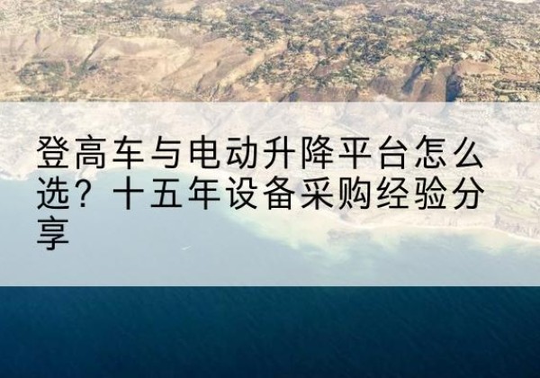 石首登高车厂家厂家-登高车与电动升降平台怎么选？十五年设备采购经验分享