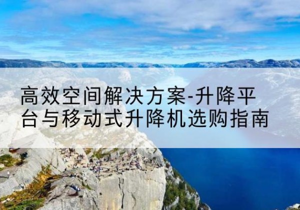 石首升降平台厂家-*空间解决方案-升降平台与移动式升降机选购指南
