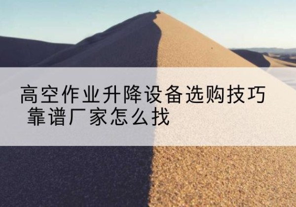 石首电动升降平台厂家推荐-高空作业升降设备选购技巧 靠谱厂家怎么找