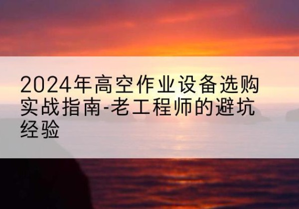 石首高空作业升降机厂家推荐-2024年高空作业设备选购实战指南-老工程师的避坑经验