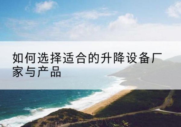 石首电动升降平台厂家-如何选择适合的升降设备厂家与产品