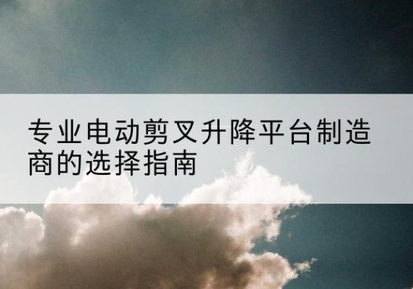 石首电动剪叉升降平台厂家-专业电动剪叉升降平台制造商的选择指南
